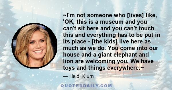 ~I'm not someone who [lives] like, 'OK, this is a museum and you can't sit here and you can't touch this and everything has to be put in its place - [the kids] live here as much as we do. You come into our house and a