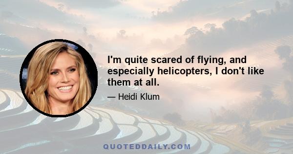 I'm quite scared of flying, and especially helicopters, I don't like them at all.