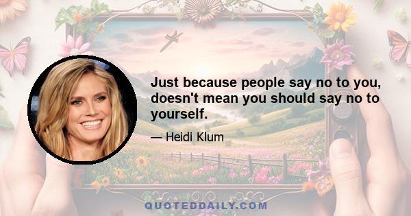 Just because people say no to you, doesn't mean you should say no to yourself.