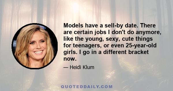 Models have a sell-by date. There are certain jobs I don't do anymore, like the young, sexy, cute things for teenagers, or even 25-year-old girls. I go in a different bracket now.