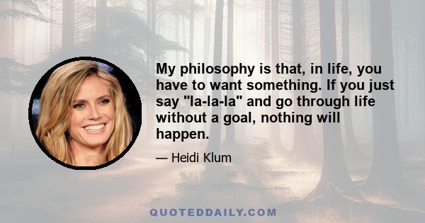 My philosophy is that, in life, you have to want something. If you just say la-la-la and go through life without a goal, nothing will happen.