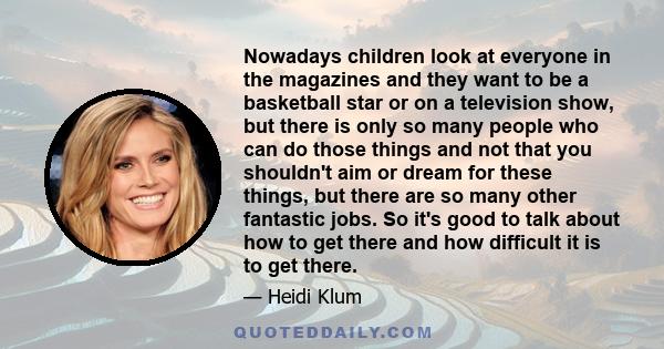 Nowadays children look at everyone in the magazines and they want to be a basketball star or on a television show, but there is only so many people who can do those things and not that you shouldn't aim or dream for