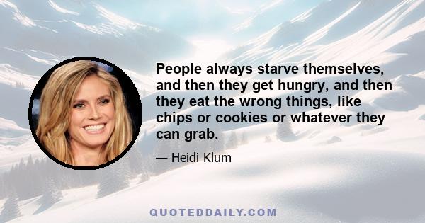 People always starve themselves, and then they get hungry, and then they eat the wrong things, like chips or cookies or whatever they can grab.