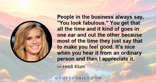 People in the business always say, You look fabulous. You get that all the time and it kind of goes in one ear and out the other because most of the time they just say that to make you feel good. It's nice when you hear 