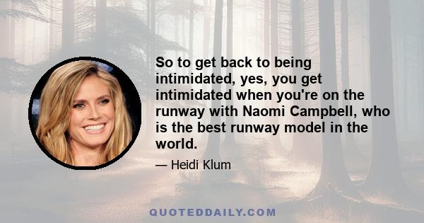 So to get back to being intimidated, yes, you get intimidated when you're on the runway with Naomi Campbell, who is the best runway model in the world.