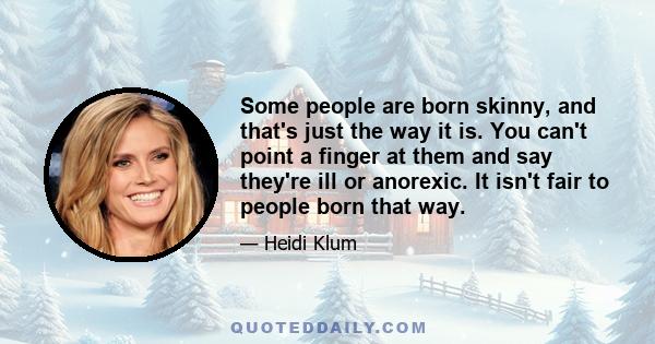 Some people are born skinny, and that's just the way it is. You can't point a finger at them and say they're ill or anorexic. It isn't fair to people born that way.