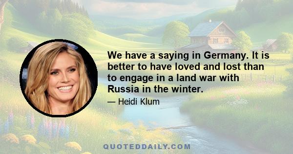 We have a saying in Germany. It is better to have loved and lost than to engage in a land war with Russia in the winter.