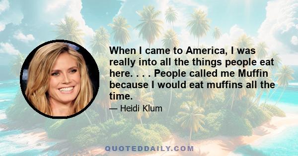 When I came to America, I was really into all the things people eat here. . . . People called me Muffin because I would eat muffins all the time.