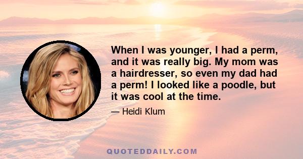 When I was younger, I had a perm, and it was really big. My mom was a hairdresser, so even my dad had a perm! I looked like a poodle, but it was cool at the time.