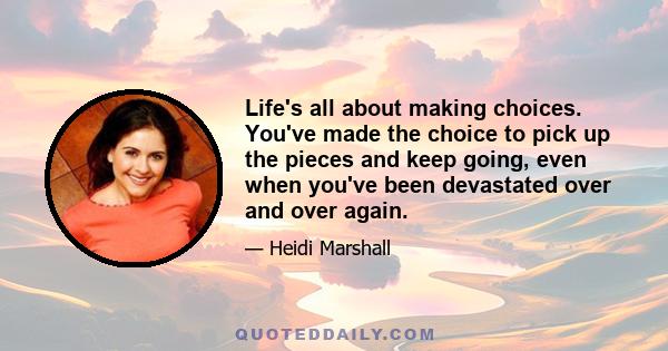 Life's all about making choices. You've made the choice to pick up the pieces and keep going, even when you've been devastated over and over again.