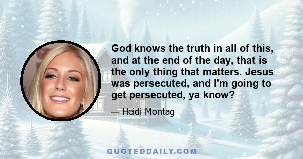 God knows the truth in all of this, and at the end of the day, that is the only thing that matters. Jesus was persecuted, and I'm going to get persecuted, ya know?