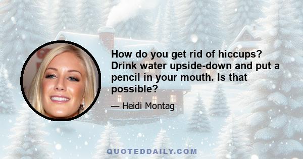 How do you get rid of hiccups? Drink water upside-down and put a pencil in your mouth. Is that possible?