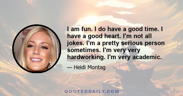 I am fun. I do have a good time. I have a good heart. I'm not all jokes. I'm a pretty serious person sometimes. I'm very very hardworking. I'm very academic.