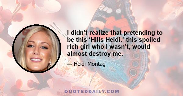 I didn’t realize that pretending to be this ‘Hills Heidi,’ this spoiled rich girl who I wasn’t, would almost destroy me.