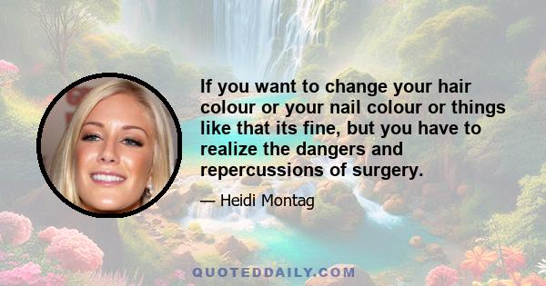 If you want to change your hair colour or your nail colour or things like that its fine, but you have to realize the dangers and repercussions of surgery.