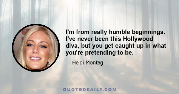 I'm from really humble beginnings. I've never been this Hollywood diva, but you get caught up in what you're pretending to be.