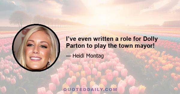 I’ve even written a role for Dolly Parton to play the town mayor!