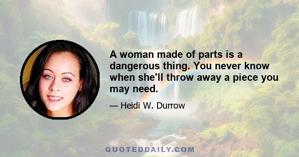 A woman made of parts is a dangerous thing. You never know when she'll throw away a piece you may need.