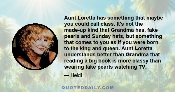 Aunt Loretta has something that maybe you could call class. It's not the made-up kind that Grandma has, fake pearls and Sunday hats, but something that comes to you as if you were born to the king and queen. Aunt