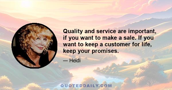 Quality and service are important, if you want to make a sale. If you want to keep a customer for life, keep your promises.