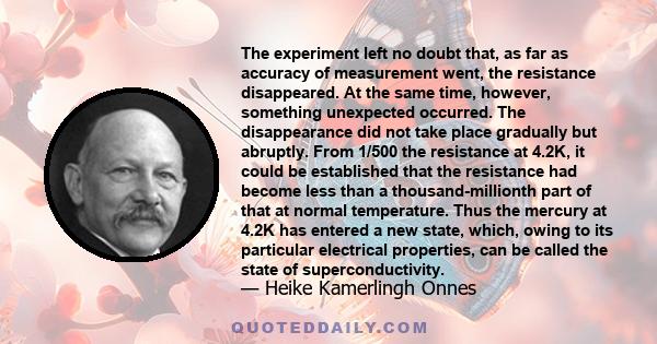 The experiment left no doubt that, as far as accuracy of measurement went, the resistance disappeared. At the same time, however, something unexpected occurred. The disappearance did not take place gradually but