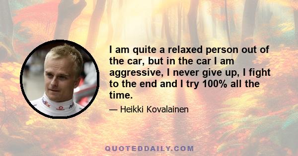 I am quite a relaxed person out of the car, but in the car I am aggressive, I never give up, I fight to the end and I try 100% all the time.