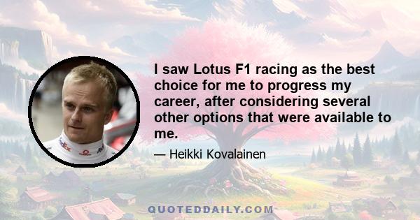 I saw Lotus F1 racing as the best choice for me to progress my career, after considering several other options that were available to me.