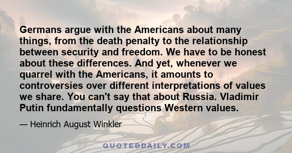 Germans argue with the Americans about many things, from the death penalty to the relationship between security and freedom. We have to be honest about these differences. And yet, whenever we quarrel with the Americans, 