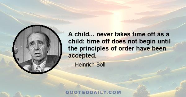 A child... never takes time off as a child; time off does not begin until the principles of order have been accepted.