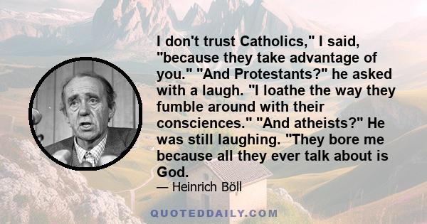 I don't trust Catholics, I said, because they take advantage of you. And Protestants? he asked with a laugh. I loathe the way they fumble around with their consciences. And atheists? He was still laughing. They bore me