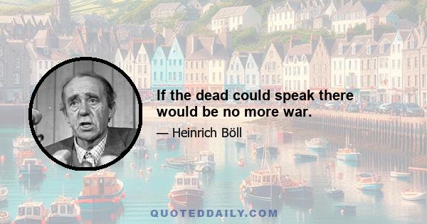 If the dead could speak there would be no more war.