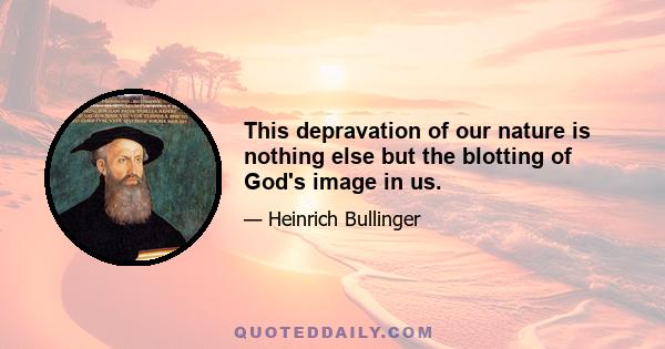 This depravation of our nature is nothing else but the blotting of God's image in us.