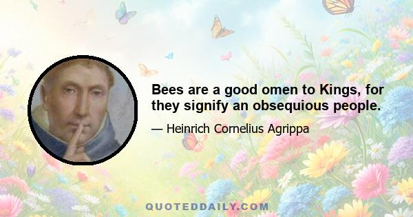 Bees are a good omen to Kings, for they signify an obsequious people.