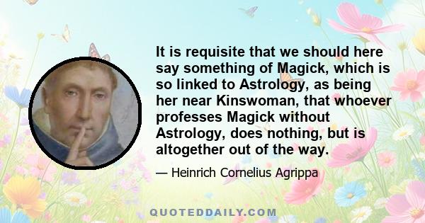 It is requisite that we should here say something of Magick, which is so linked to Astrology, as being her near Kinswoman, that whoever professes Magick without Astrology, does nothing, but is altogether out of the way.