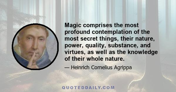 Magic comprises the most profound contemplation of the most secret things, their nature, power, quality, substance, and virtues, as well as the knowledge of their whole nature.