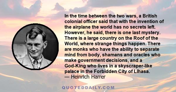 In the time between the two wars, a British colonial officer said that with the invention of the airplane the world has no secrets left. However, he said, there is one last mystery. There is a large country on the Roof