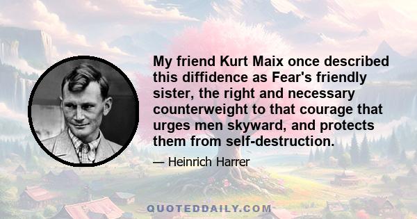 My friend Kurt Maix once described this diffidence as Fear's friendly sister, the right and necessary counterweight to that courage that urges men skyward, and protects them from self-destruction.