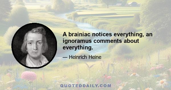 A brainiac notices everything, an ignoramus comments about everything.