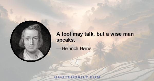 A fool may talk, but a wise man speaks.