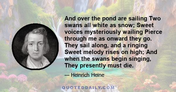 And over the pond are sailing Two swans all white as snow; Sweet voices mysteriously wailing Pierce through me as onward they go. They sail along, and a ringing Sweet melody rises on high; And when the swans begin