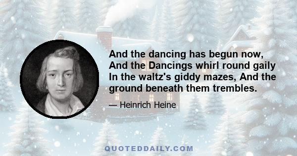 And the dancing has begun now, And the Dancings whirl round gaily In the waltz's giddy mazes, And the ground beneath them trembles.