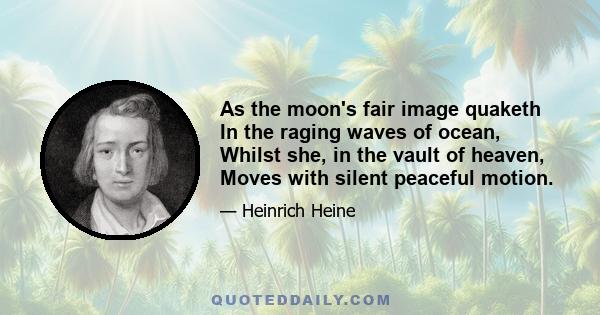 As the moon's fair image quaketh In the raging waves of ocean, Whilst she, in the vault of heaven, Moves with silent peaceful motion.