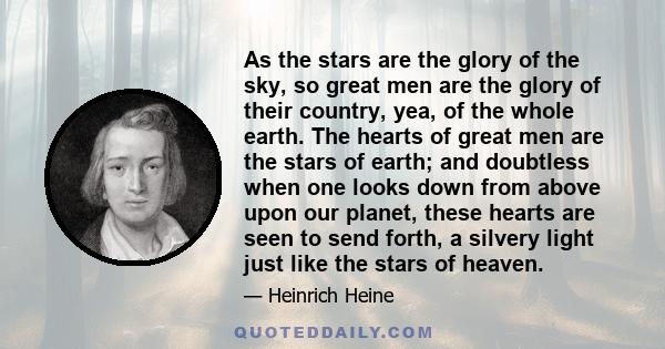 As the stars are the glory of the sky, so great men are the glory of their country, yea, of the whole earth. The hearts of great men are the stars of earth; and doubtless when one looks down from above upon our planet,