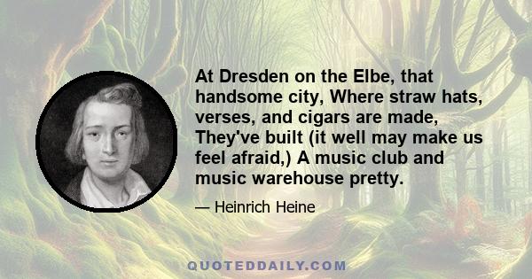 At Dresden on the Elbe, that handsome city, Where straw hats, verses, and cigars are made, They've built (it well may make us feel afraid,) A music club and music warehouse pretty.