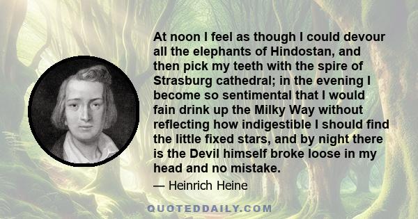 At noon I feel as though I could devour all the elephants of Hindostan, and then pick my teeth with the spire of Strasburg cathedral; in the evening I become so sentimental that I would fain drink up the Milky Way