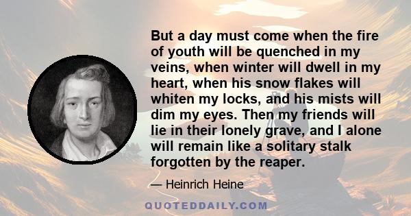 But a day must come when the fire of youth will be quenched in my veins, when winter will dwell in my heart, when his snow flakes will whiten my locks, and his mists will dim my eyes. Then my friends will lie in their