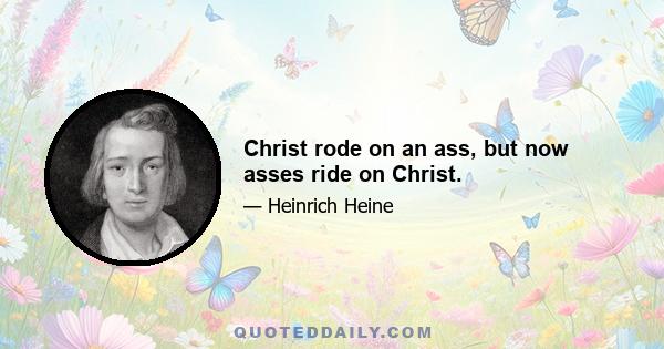 Christ rode on an ass, but now asses ride on Christ.