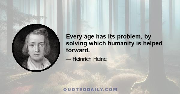 Every age has its problem, by solving which humanity is helped forward.