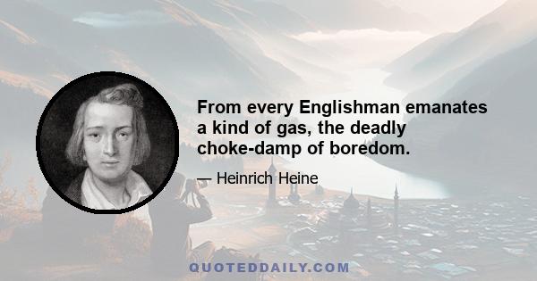 From every Englishman emanates a kind of gas, the deadly choke-damp of boredom.