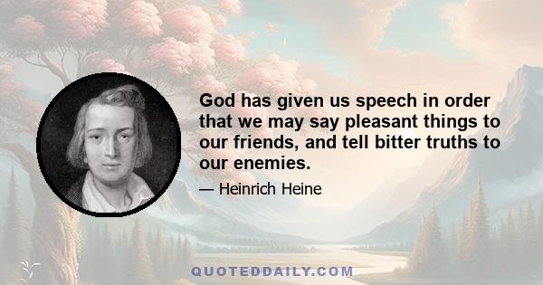 God has given us speech in order that we may say pleasant things to our friends, and tell bitter truths to our enemies.